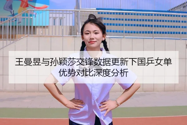 王曼昱与孙颖莎交锋数据更新下国乒女单优势对比深度分析